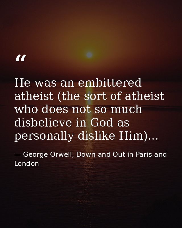 He was an embittered atheist (the sort of atheist who does not so much disbelieve in God as personally dislike Him)... — George Orwell, Down and Out in Paris and London