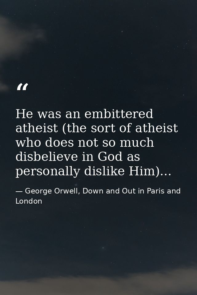 He was an embittered atheist (the sort of atheist who does not so much disbelieve in God as personally dislike Him)... — George Orwell, Down and Out in Paris and London