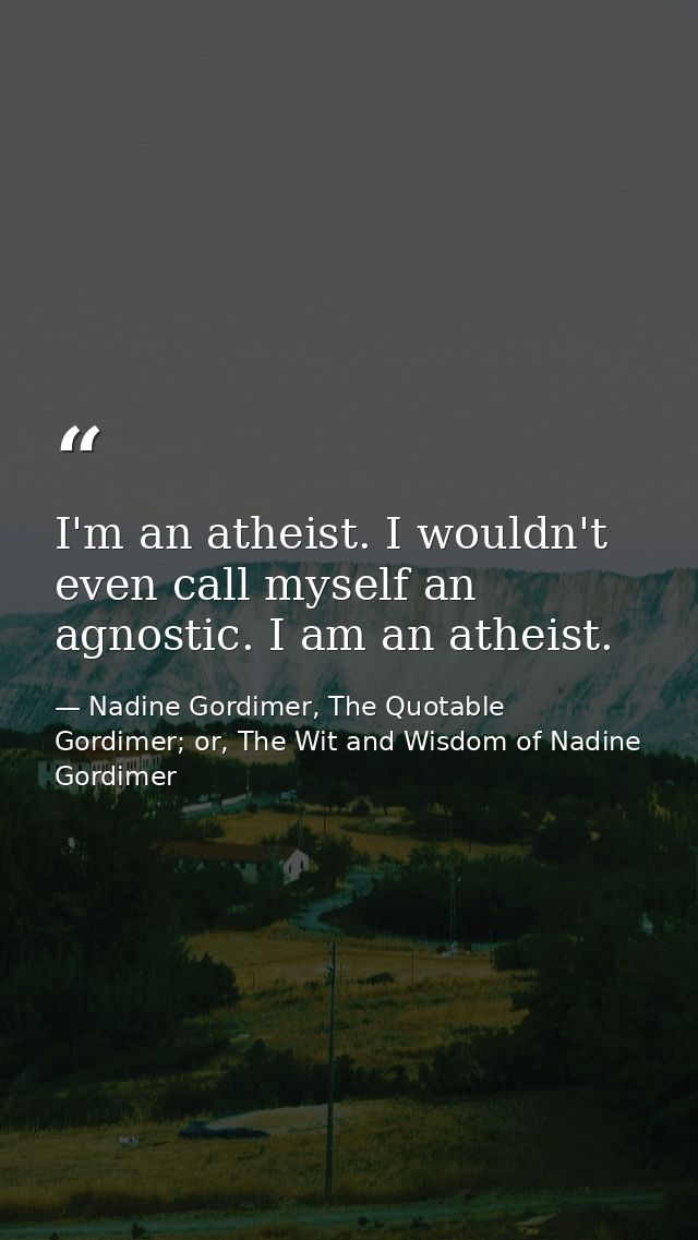 I'm an atheist. I wouldn't even call myself an agnostic. I am an atheist. — Nadine Gordimer, The Quotable Gordimer; or, The Wit and Wisdom of Nadine Gordimer