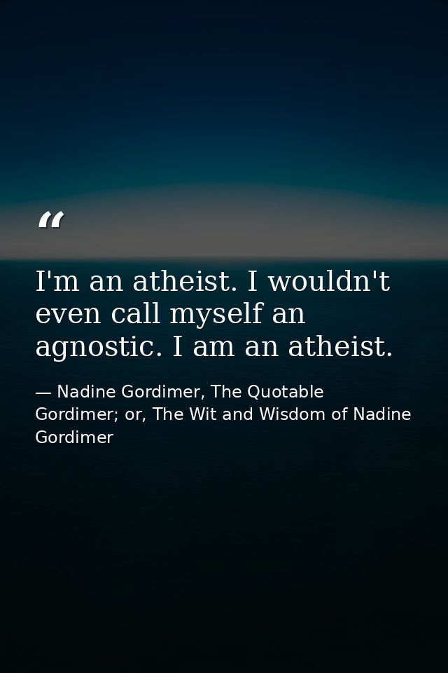 I'm an atheist. I wouldn't even call myself an agnostic. I am an atheist. — Nadine Gordimer, The Quotable Gordimer; or, The Wit and Wisdom of Nadine Gordimer