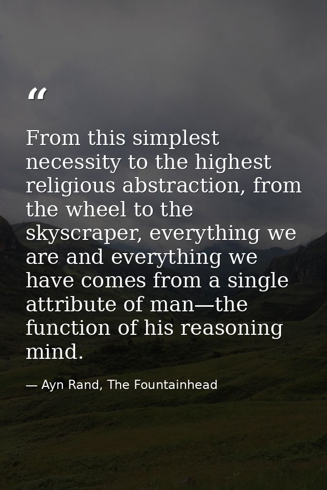 From this simplest necessity to the highest religious abstraction, from the wheel to the skyscraper, everything we are a — Ayn Rand, The Fountainhead