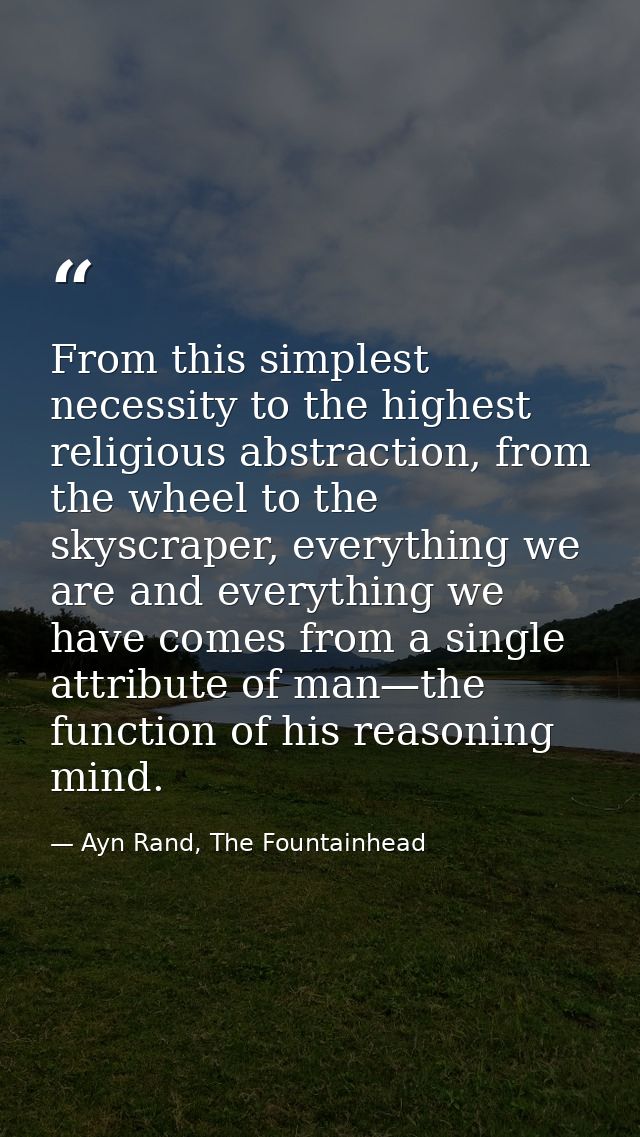 From this simplest necessity to the highest religious abstraction, from the wheel to the skyscraper, everything we are a — Ayn Rand, The Fountainhead