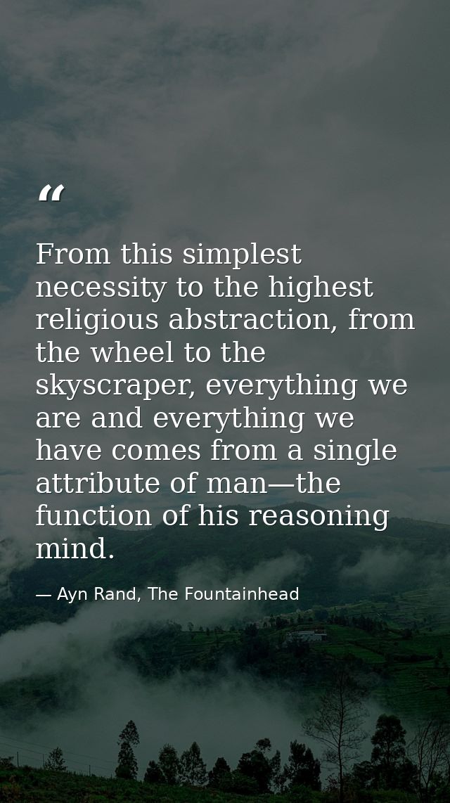 From this simplest necessity to the highest religious abstraction, from the wheel to the skyscraper, everything we are a — Ayn Rand, The Fountainhead