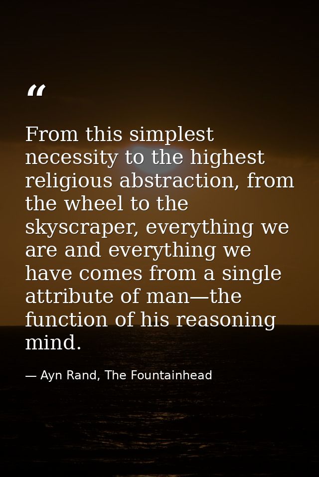 From this simplest necessity to the highest religious abstraction, from the wheel to the skyscraper, everything we are a — Ayn Rand, The Fountainhead