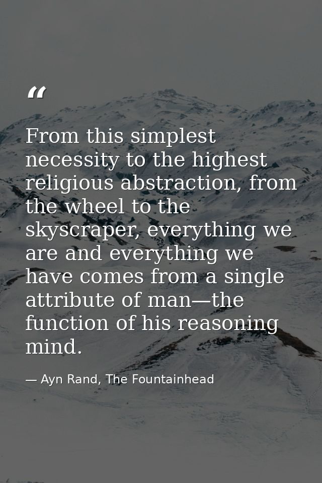 From this simplest necessity to the highest religious abstraction, from the wheel to the skyscraper, everything we are a — Ayn Rand, The Fountainhead