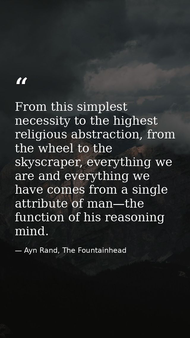 From this simplest necessity to the highest religious abstraction, from the wheel to the skyscraper, everything we are a — Ayn Rand, The Fountainhead
