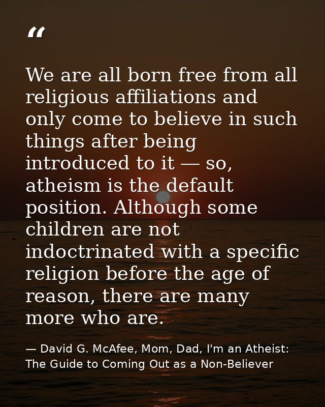 We are all born free from all religious affiliations and only come to believe in such things after being introduced to i — David G. McAfee, Mom, Dad, I'm an Atheist: The Guide to Coming Out as a Non-Believer