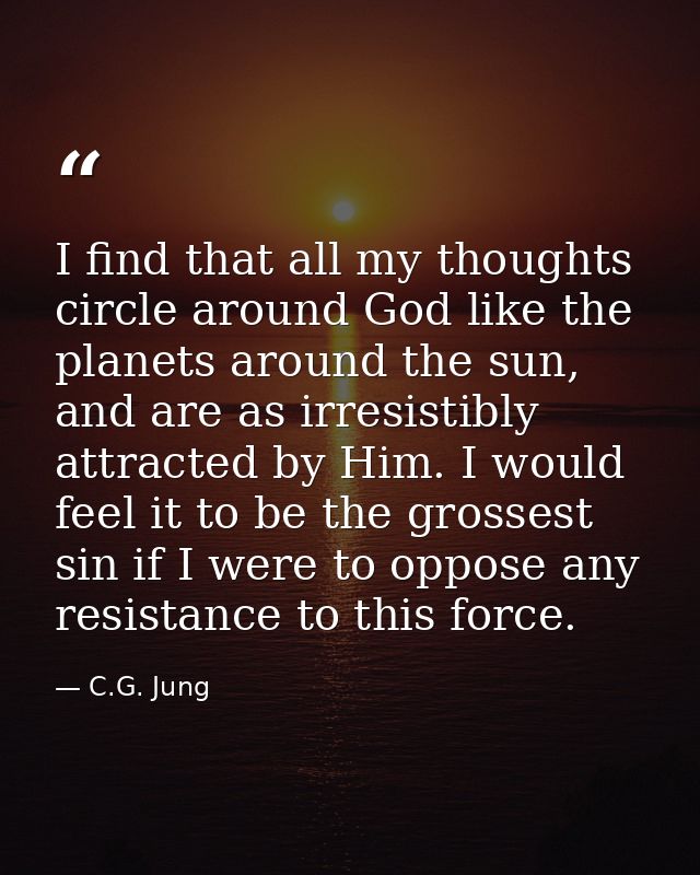 I find that all my thoughts circle around God like the planets around the sun, and are as irresistibly attracted by Him. — C.G. Jung