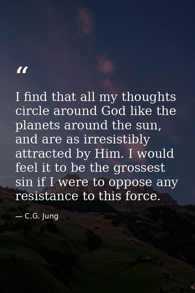 I find that all my thoughts circle around God like the planets around the sun, and are as irresistibly attracted by Him. — C.G. Jung