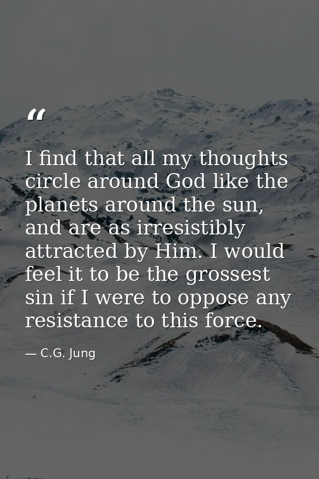 I find that all my thoughts circle around God like the planets around the sun, and are as irresistibly attracted by Him. — C.G. Jung