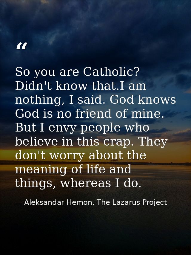 So you are Catholic? Didn't know that.I am nothing, I said. God knows God is no friend of mine. But I envy people who be — Aleksandar Hemon, The Lazarus Project