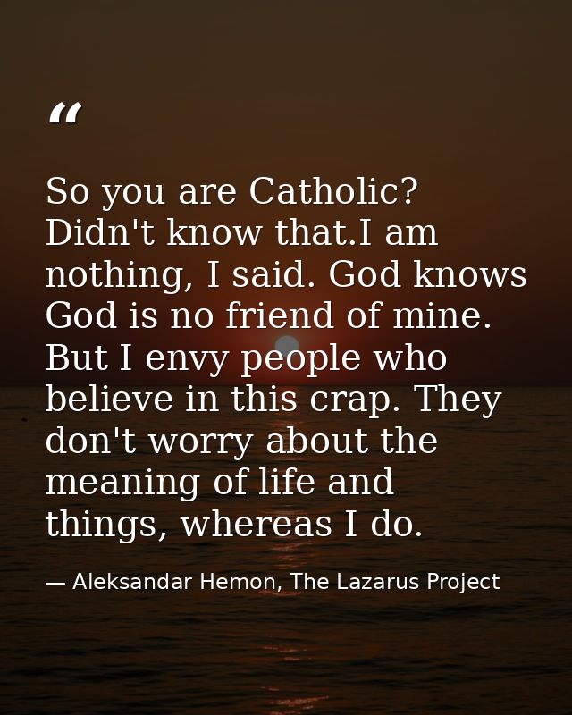 So you are Catholic? Didn't know that.I am nothing, I said. God knows God is no friend of mine. But I envy people who be — Aleksandar Hemon, The Lazarus Project