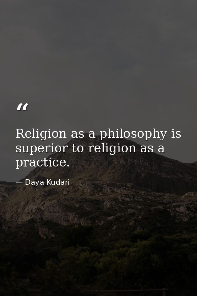 Religion as a philosophy is superior to religion as a practice. — Daya Kudari