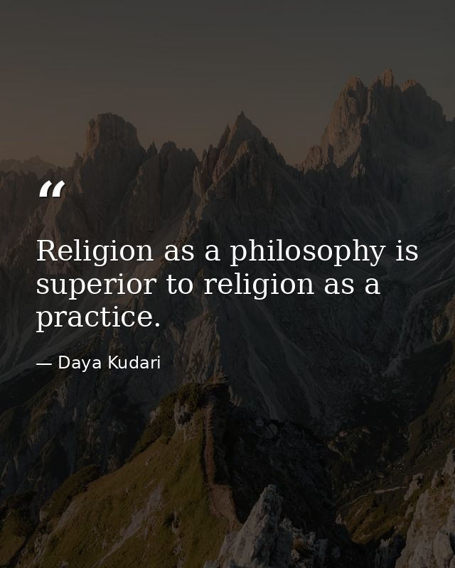 Religion as a philosophy is superior to religion as a practice. — Daya Kudari