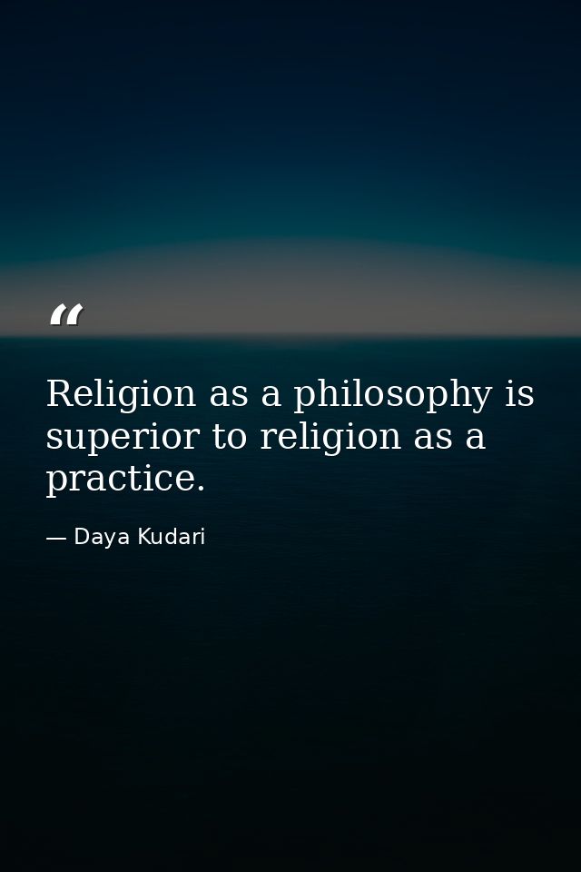 Religion as a philosophy is superior to religion as a practice. — Daya Kudari
