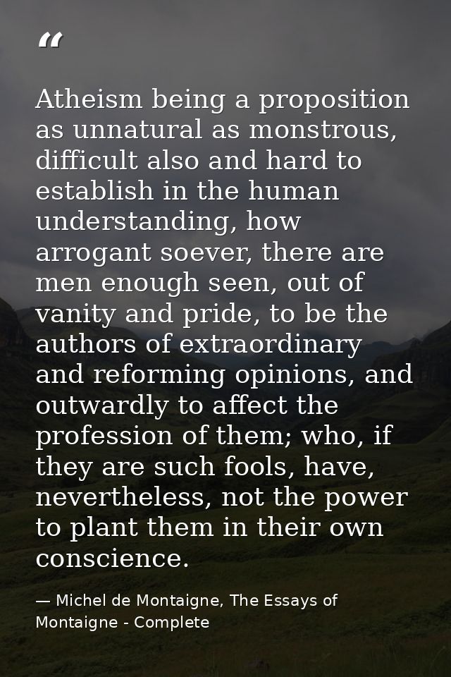 Atheism being a proposition as unnatural as monstrous, difficult also and hard to establish in the human understanding,  — Michel de Montaigne, The Essays of Montaigne - Complete