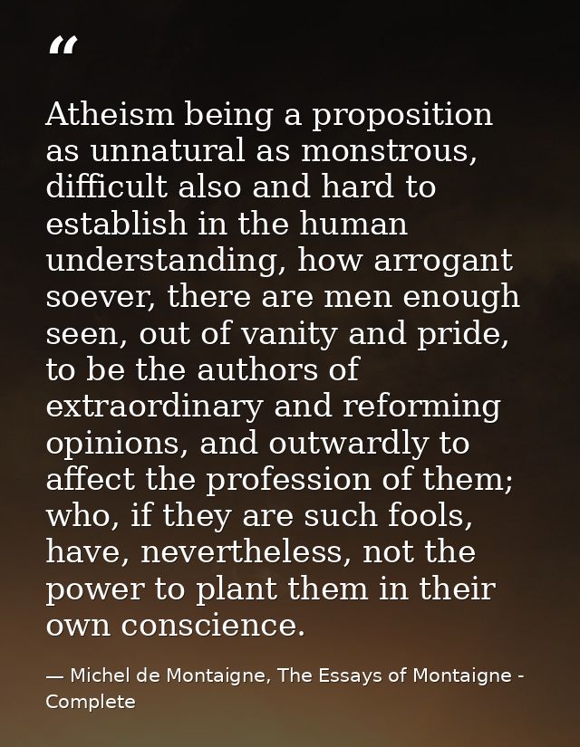 Atheism being a proposition as unnatural as monstrous, difficult also and hard to establish in the human understanding,  — Michel de Montaigne, The Essays of Montaigne - Complete