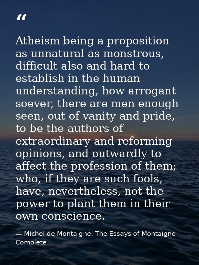 Atheism being a proposition as unnatural as monstrous, difficult also and hard to establish in the human understanding,  — Michel de Montaigne, The Essays of Montaigne - Complete