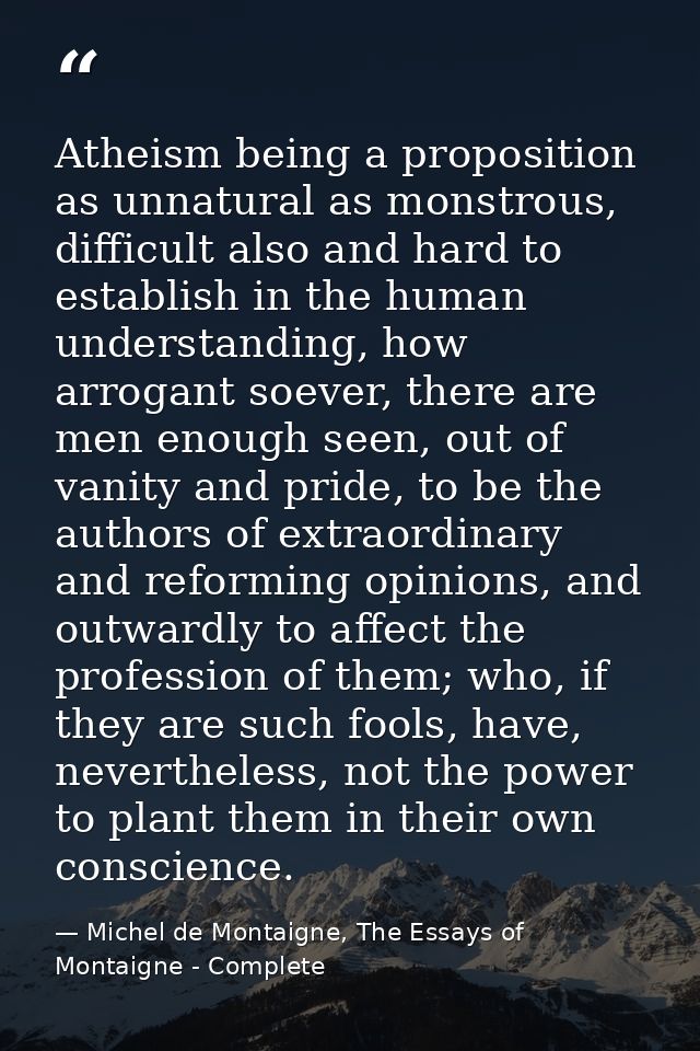 Atheism being a proposition as unnatural as monstrous, difficult also and hard to establish in the human understanding,  — Michel de Montaigne, The Essays of Montaigne - Complete