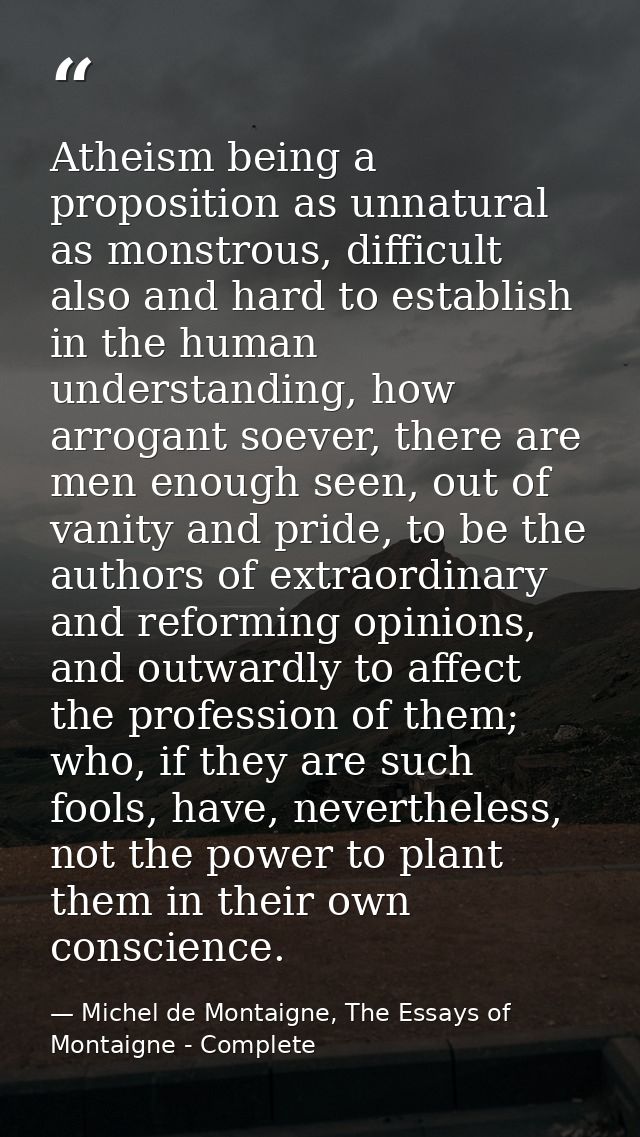 Atheism being a proposition as unnatural as monstrous, difficult also and hard to establish in the human understanding,  — Michel de Montaigne, The Essays of Montaigne - Complete