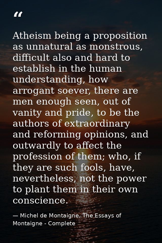 Atheism being a proposition as unnatural as monstrous, difficult also and hard to establish in the human understanding,  — Michel de Montaigne, The Essays of Montaigne - Complete