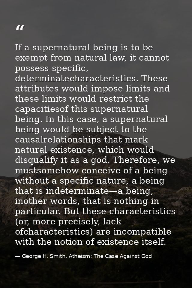 If a supernatural being is to be exempt from natural law, it cannot possess specific, determinatecharacteristics. These  — George H. Smith, Atheism: The Case Against God