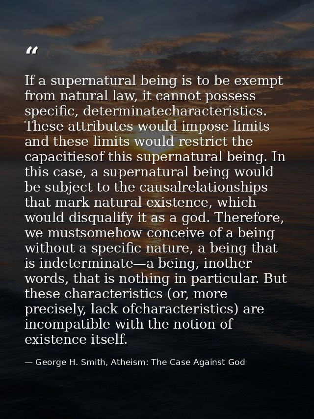 If a supernatural being is to be exempt from natural law, it cannot possess specific, determinatecharacteristics. These  — George H. Smith, Atheism: The Case Against God