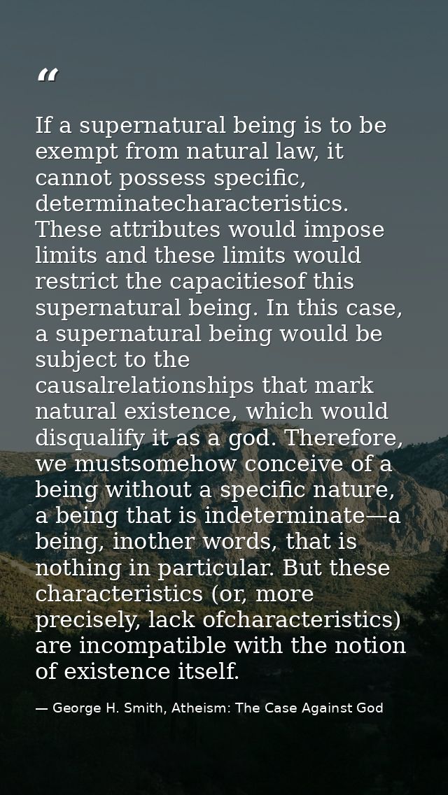 If a supernatural being is to be exempt from natural law, it cannot possess specific, determinatecharacteristics. These  — George H. Smith, Atheism: The Case Against God