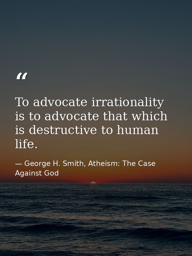 To advocate irrationality is to advocate that which is destructive to human life. — George H. Smith, Atheism: The Case Against God