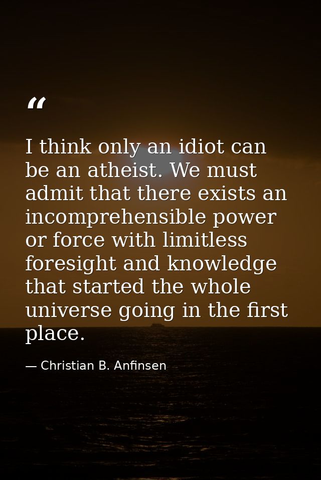 I think only an idiot can be an atheist. We must admit that there exists an incomprehensible power or force with limitle — Christian B. Anfinsen