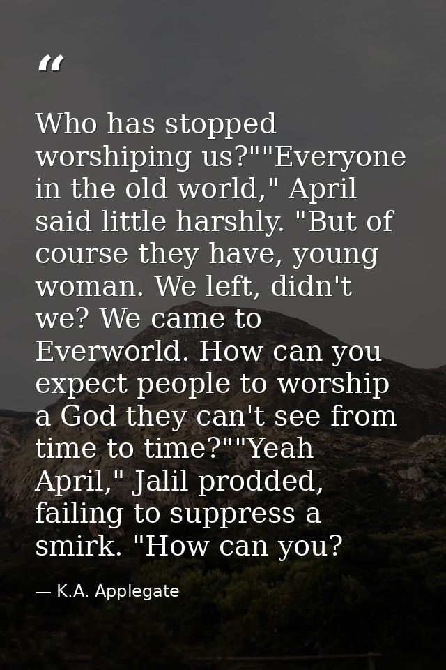 Who has stopped worshiping us?""Everyone in the old world," April said little harshly. "But of course they have, young w — K.A. Applegate