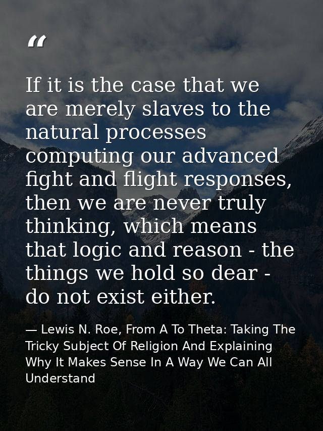 If it is the case that we are merely slaves to the natural processes computing our advanced fight and flight responses,  — Lewis N. Roe, From A To Theta: Taking The Tricky Subject Of Religion And Explaining Why It Makes Sense In A Way We Can All Understand