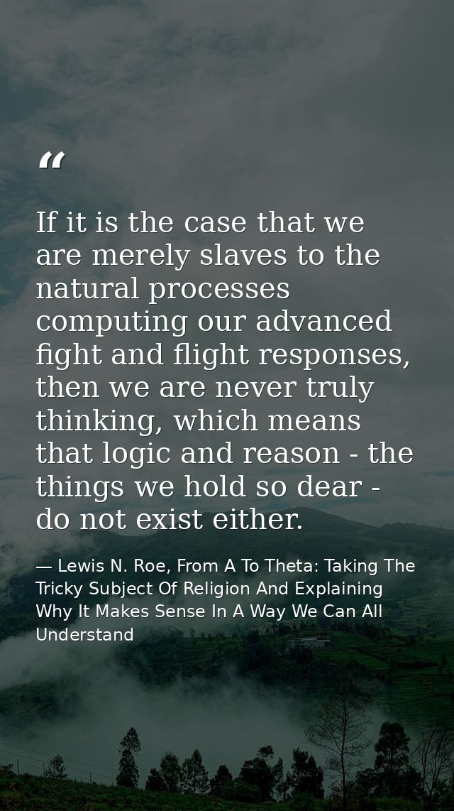 If it is the case that we are merely slaves to the natural processes computing our advanced fight and flight responses,  — Lewis N. Roe, From A To Theta: Taking The Tricky Subject Of Religion And Explaining Why It Makes Sense In A Way We Can All Understand