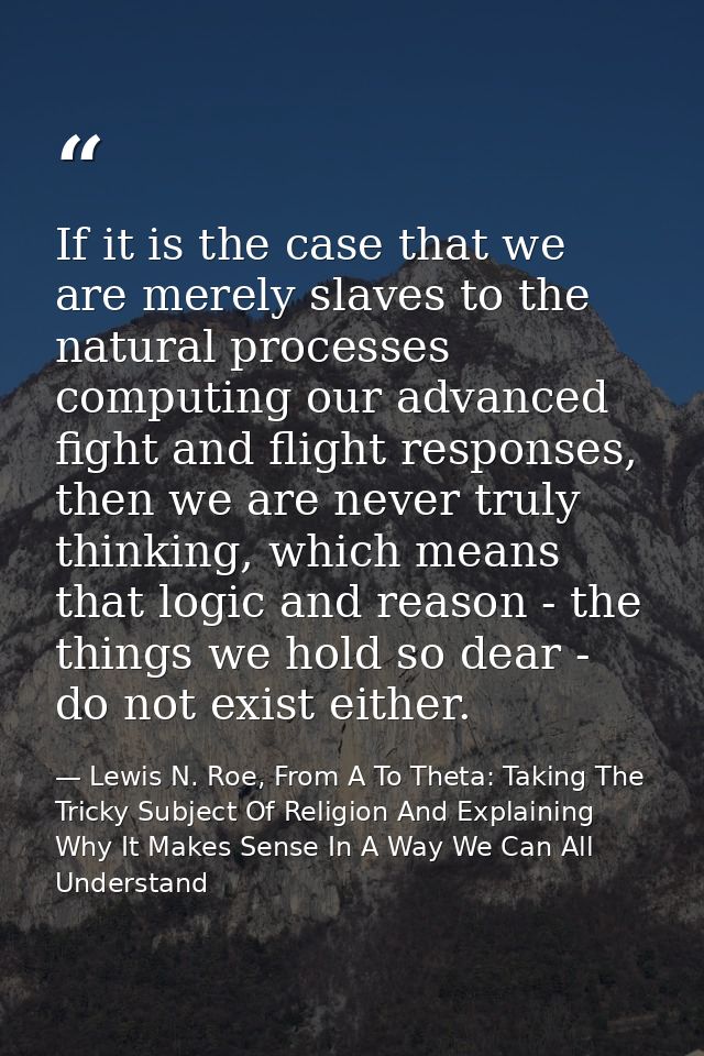 If it is the case that we are merely slaves to the natural processes computing our advanced fight and flight responses,  — Lewis N. Roe, From A To Theta: Taking The Tricky Subject Of Religion And Explaining Why It Makes Sense In A Way We Can All Understand