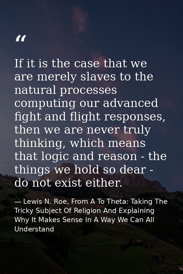If it is the case that we are merely slaves to the natural processes computing our advanced fight and flight responses,  — Lewis N. Roe, From A To Theta: Taking The Tricky Subject Of Religion And Explaining Why It Makes Sense In A Way We Can All Understand