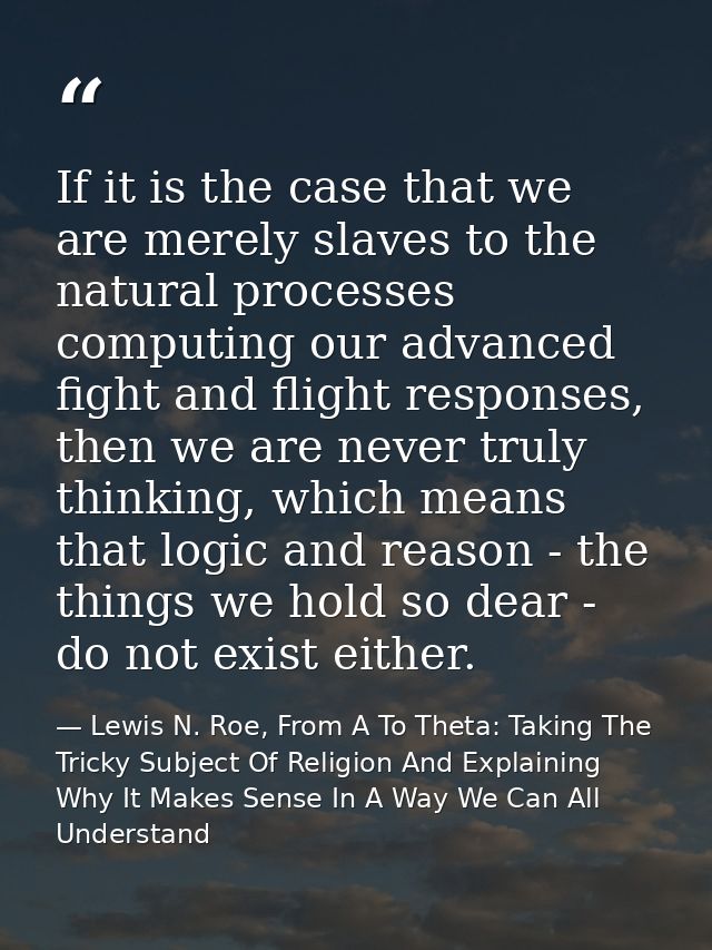 If it is the case that we are merely slaves to the natural processes computing our advanced fight and flight responses,  — Lewis N. Roe, From A To Theta: Taking The Tricky Subject Of Religion And Explaining Why It Makes Sense In A Way We Can All Understand