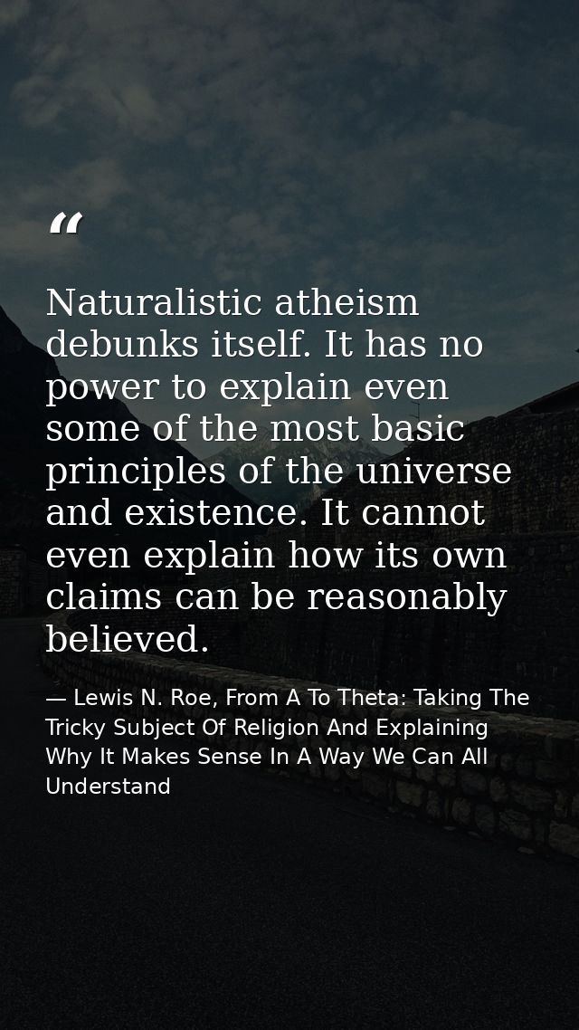 Naturalistic atheism debunks itself. It has no power to explain even some of the most basic principles of the universe a — Lewis N. Roe, From A To Theta: Taking The Tricky Subject Of Religion And Explaining Why It Makes Sense In A Way We Can All Understand