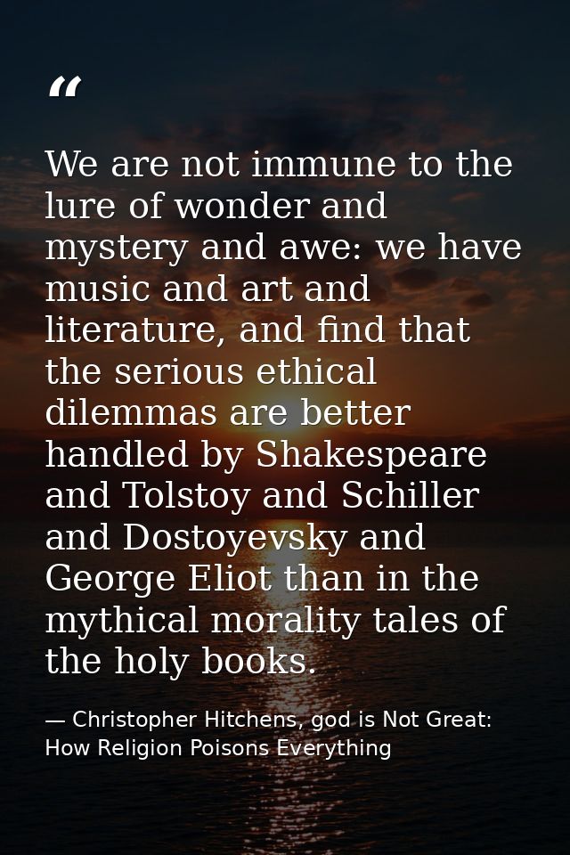 We are not immune to the lure of wonder and mystery and awe: we have music and art and literature, and find that the ser — Christopher Hitchens, god is Not Great: How Religion Poisons Everything