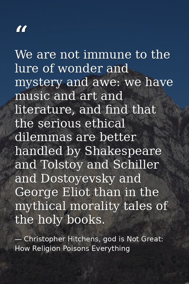 We are not immune to the lure of wonder and mystery and awe: we have music and art and literature, and find that the ser — Christopher Hitchens, god is Not Great: How Religion Poisons Everything