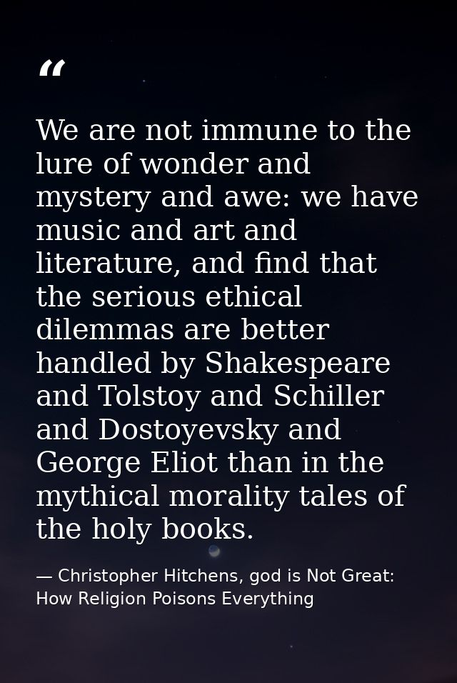 We are not immune to the lure of wonder and mystery and awe: we have music and art and literature, and find that the ser — Christopher Hitchens, god is Not Great: How Religion Poisons Everything