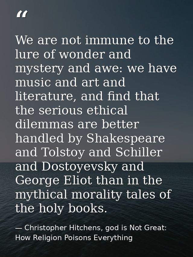 We are not immune to the lure of wonder and mystery and awe: we have music and art and literature, and find that the ser — Christopher Hitchens, god is Not Great: How Religion Poisons Everything