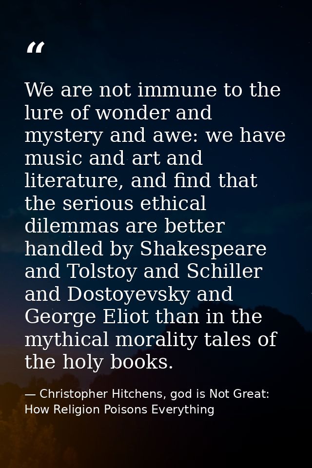 We are not immune to the lure of wonder and mystery and awe: we have music and art and literature, and find that the ser — Christopher Hitchens, god is Not Great: How Religion Poisons Everything