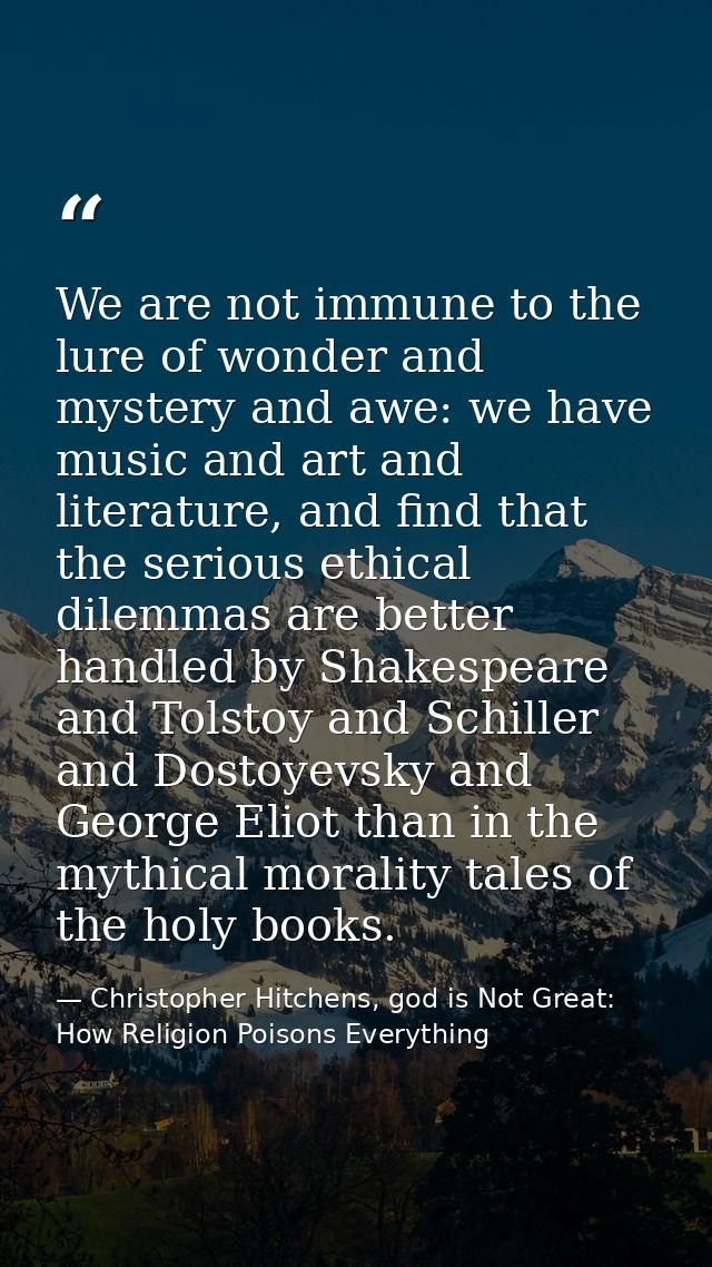 We are not immune to the lure of wonder and mystery and awe: we have music and art and literature, and find that the ser — Christopher Hitchens, god is Not Great: How Religion Poisons Everything