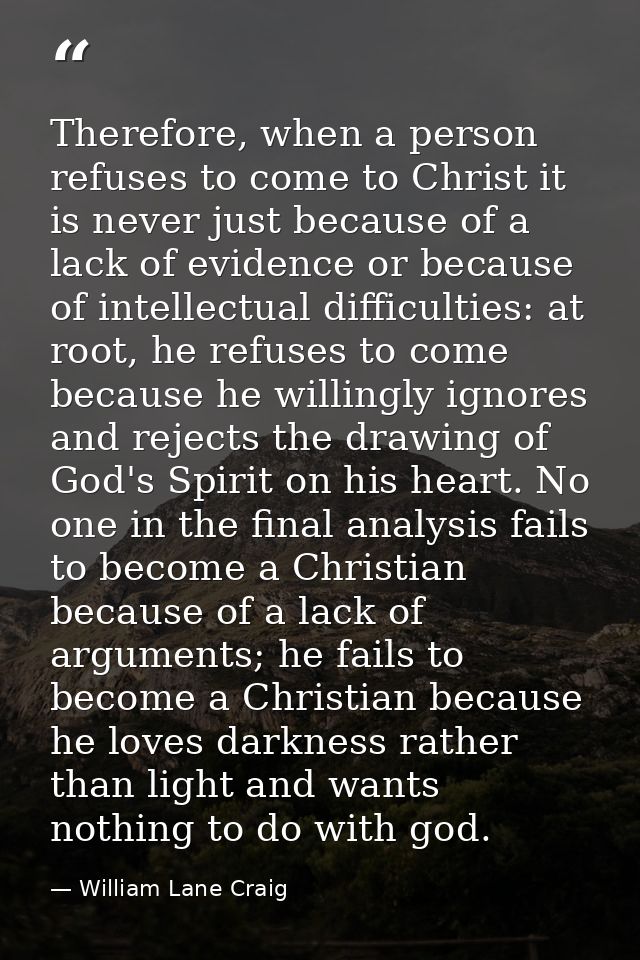 Therefore, when a person refuses to come to Christ it is never just because of a lack of evidence or because of intellec — William Lane Craig