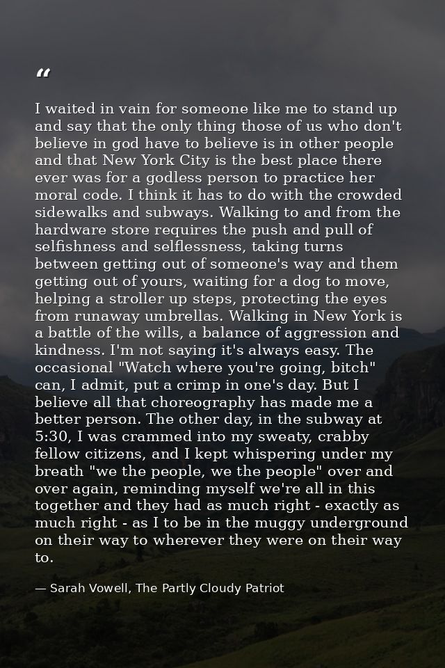 I waited in vain for someone like me to stand up and say that the only thing those of us who don't believe in god have t — Sarah Vowell, The Partly Cloudy Patriot