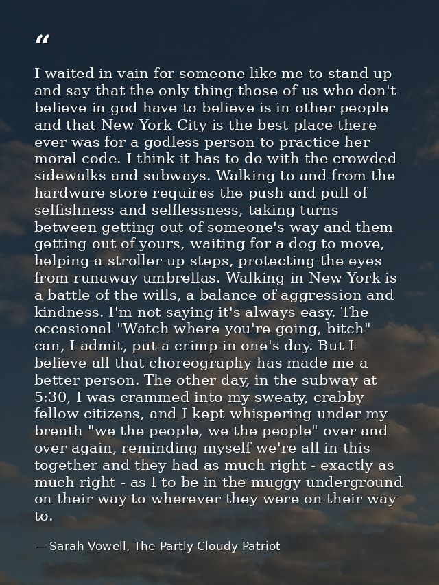 I waited in vain for someone like me to stand up and say that the only thing those of us who don't believe in god have t — Sarah Vowell, The Partly Cloudy Patriot