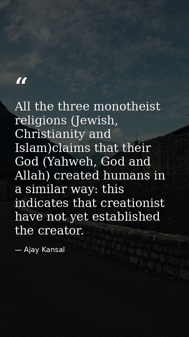 All the three monotheist religions (Jewish, Christianity and Islam)claims that their God (Yahweh, God and Allah) created — Ajay Kansal