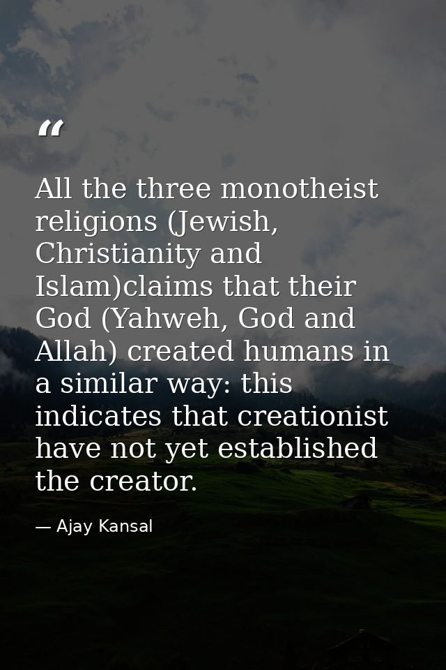 All the three monotheist religions (Jewish, Christianity and Islam)claims that their God (Yahweh, God and Allah) created — Ajay Kansal