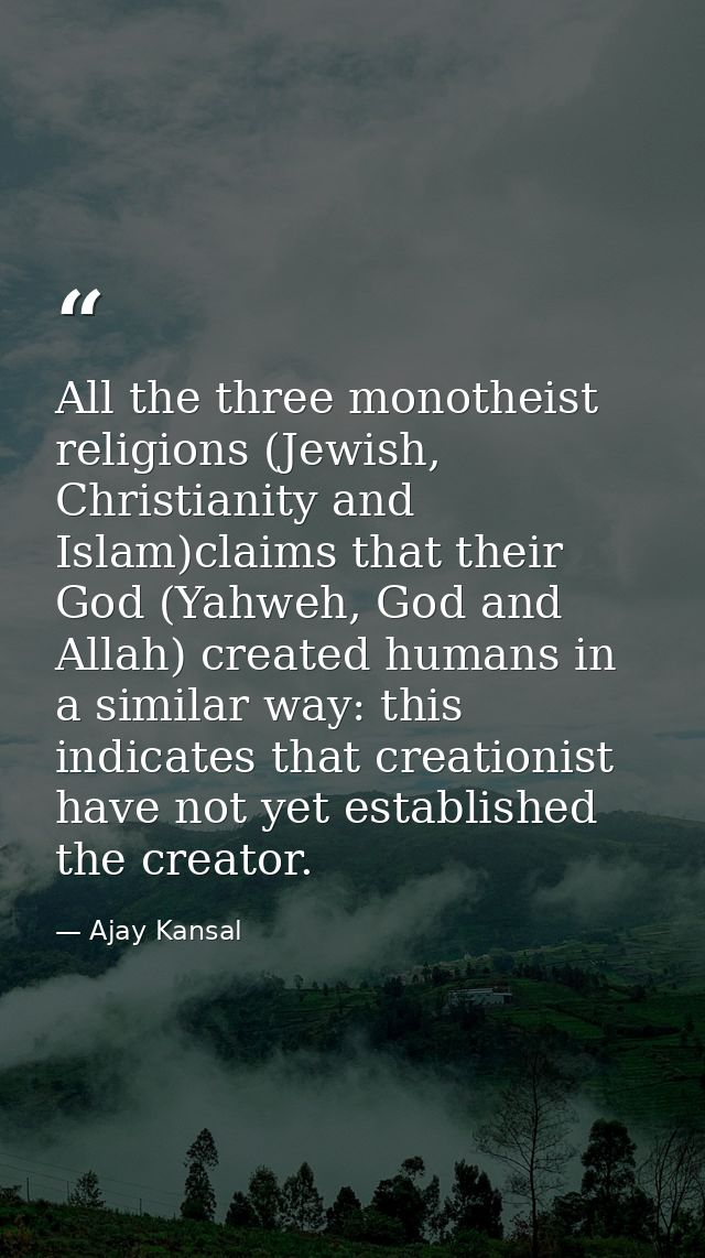 All the three monotheist religions (Jewish, Christianity and Islam)claims that their God (Yahweh, God and Allah) created — Ajay Kansal