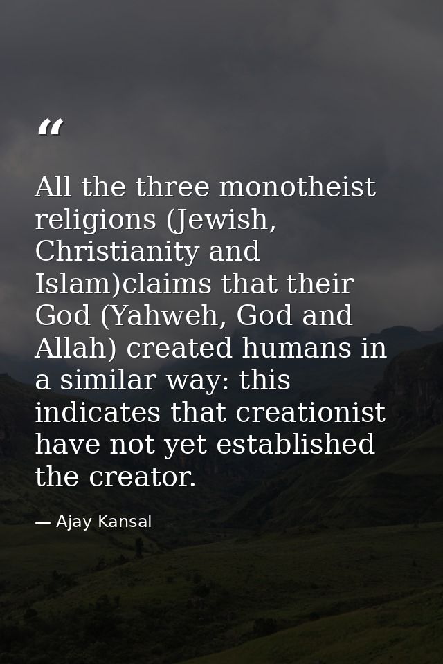 All the three monotheist religions (Jewish, Christianity and Islam)claims that their God (Yahweh, God and Allah) created — Ajay Kansal